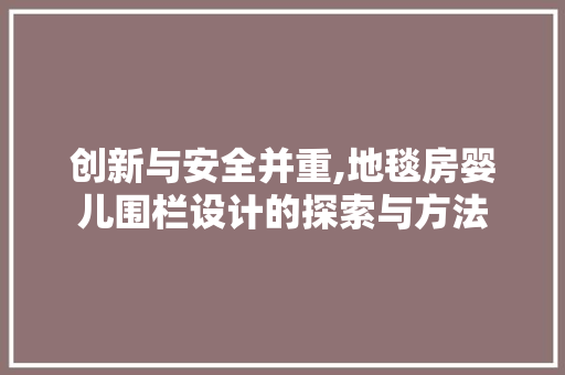 创新与安全并重,地毯房婴儿围栏设计的探索与方法