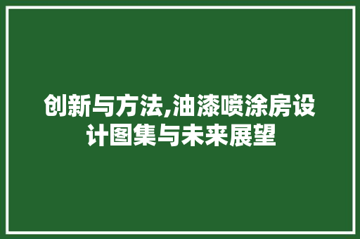 创新与方法,油漆喷涂房设计图集与未来展望
