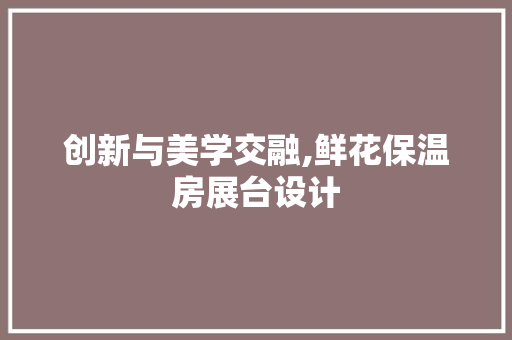 创新与美学交融,鲜花保温房展台设计