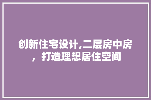创新住宅设计,二层房中房，打造理想居住空间