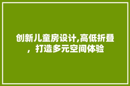 创新儿童房设计,高低折叠，打造多元空间体验