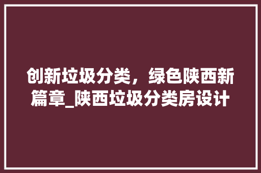 创新垃圾分类，绿色陕西新篇章_陕西垃圾分类房设计探析