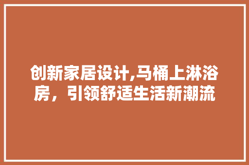 创新家居设计,马桶上淋浴房，引领舒适生活新潮流