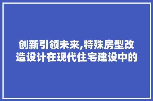 创新引领未来,特殊房型改造设计在现代住宅建设中的应用与方法