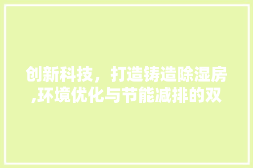创新科技，打造铸造除湿房,环境优化与节能减排的双重保障