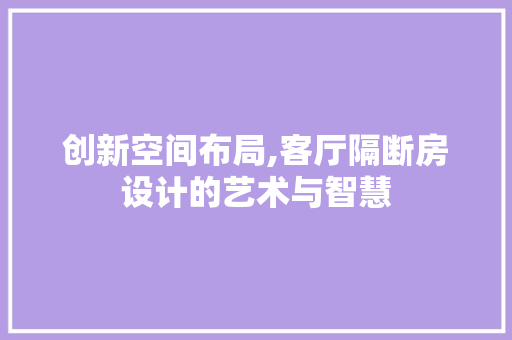 创新空间布局,客厅隔断房设计的艺术与智慧