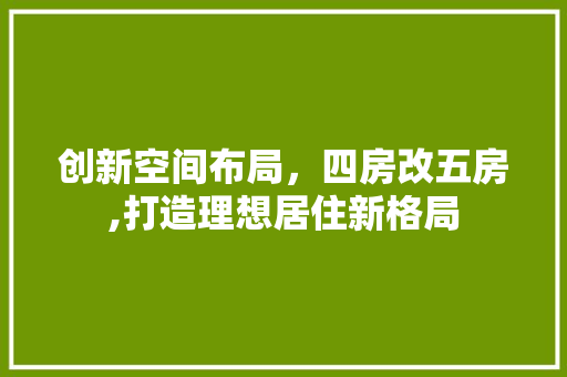 创新空间布局，四房改五房,打造理想居住新格局