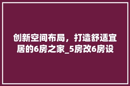 创新空间布局，打造舒适宜居的6房之家_5房改6房设计方法