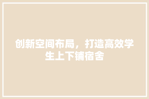 创新空间布局，打造高效学生上下铺宿舍