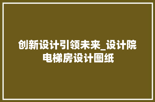 创新设计引领未来_设计院电梯房设计图纸