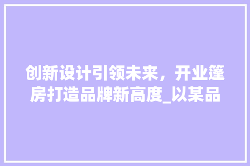 创新设计引领未来，开业篷房打造品牌新高度_以某品牌开业篷房设计为例