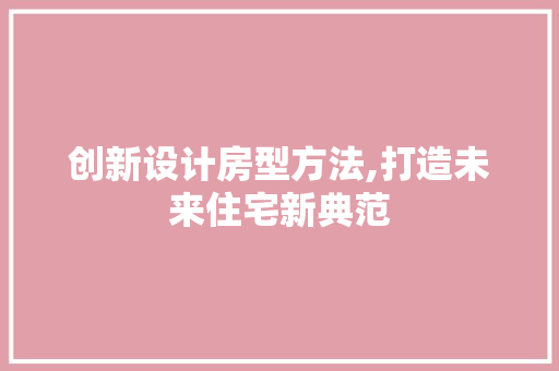 创新设计房型方法,打造未来住宅新典范