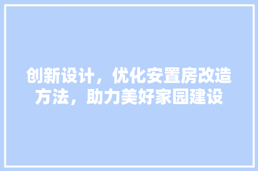 创新设计，优化安置房改造方法，助力美好家园建设