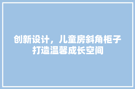 创新设计，儿童房斜角柜子打造温馨成长空间