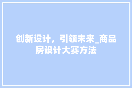 创新设计，引领未来_商品房设计大赛方法