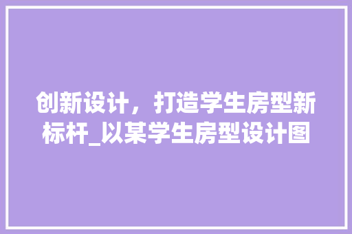 创新设计，打造学生房型新标杆_以某学生房型设计图片为例