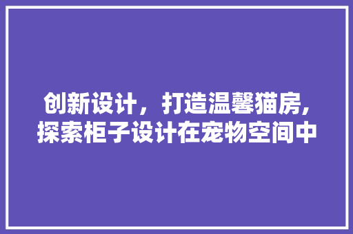 创新设计，打造温馨猫房,探索柜子设计在宠物空间中的应用