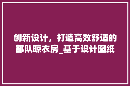 创新设计，打造高效舒适的部队晾衣房_基于设计图纸的