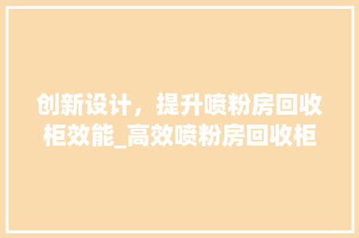 创新设计，提升喷粉房回收柜效能_高效喷粉房回收柜的设计奥秘