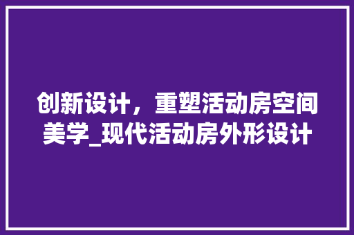 创新设计，重塑活动房空间美学_现代活动房外形设计