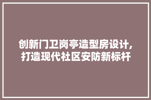 创新门卫岗亭造型房设计,打造现代社区安防新标杆