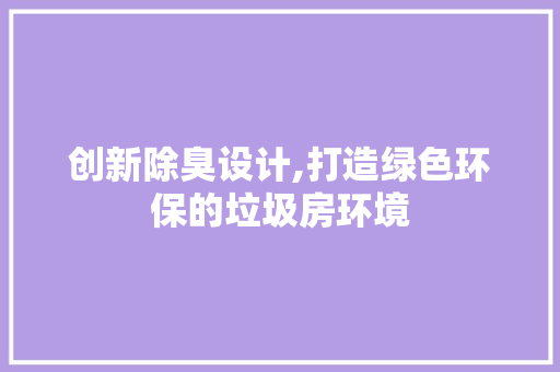 创新除臭设计,打造绿色环保的垃圾房环境