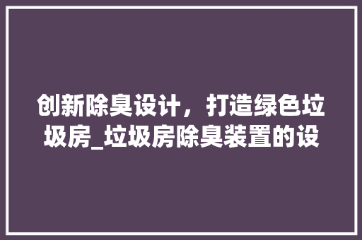 创新除臭设计，打造绿色垃圾房_垃圾房除臭装置的设计与应用