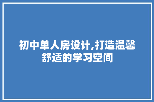 初中单人房设计,打造温馨舒适的学习空间