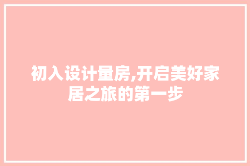 初入设计量房,开启美好家居之旅的第一步