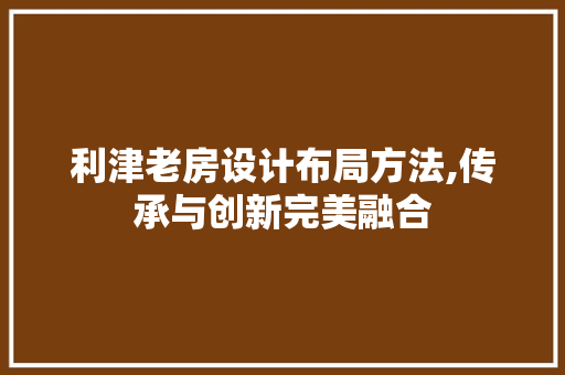 利津老房设计布局方法,传承与创新完美融合