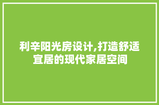 利辛阳光房设计,打造舒适宜居的现代家居空间