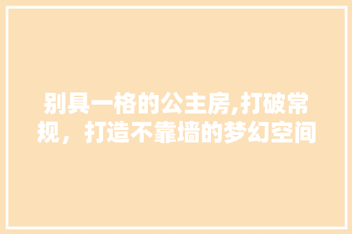 别具一格的公主房,打破常规，打造不靠墙的梦幻空间