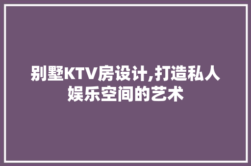 别墅KTV房设计,打造私人娱乐空间的艺术
