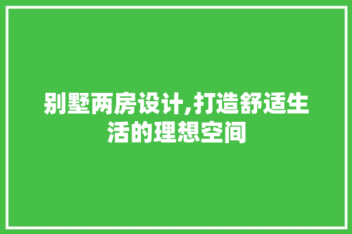 别墅两房设计,打造舒适生活的理想空间
