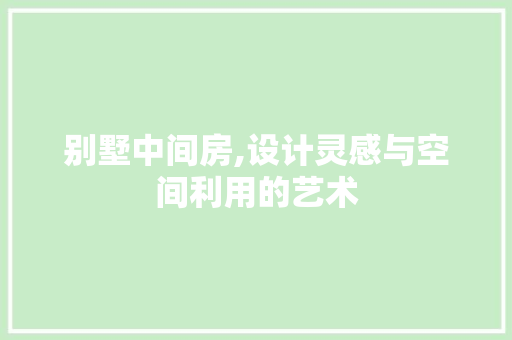 别墅中间房,设计灵感与空间利用的艺术