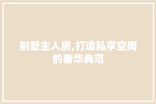 别墅主人房,打造私享空间的奢华典范