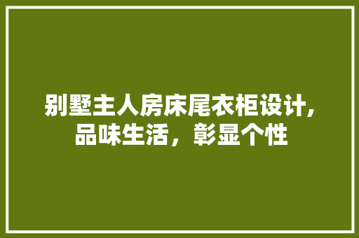 别墅主人房床尾衣柜设计,品味生活，彰显个性