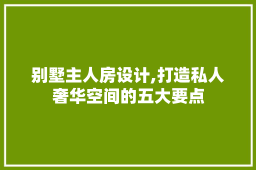 别墅主人房设计,打造私人奢华空间的五大要点