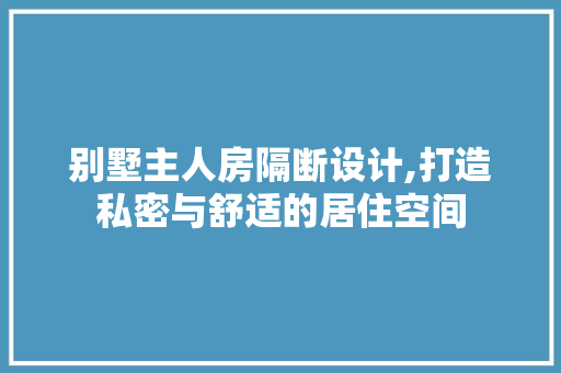 别墅主人房隔断设计,打造私密与舒适的居住空间