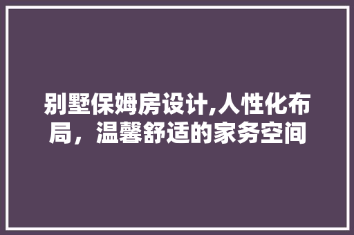 别墅保姆房设计,人性化布局，温馨舒适的家务空间