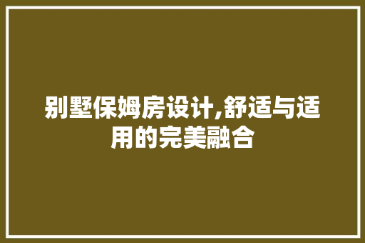 别墅保姆房设计,舒适与适用的完美融合