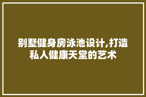 别墅健身房泳池设计,打造私人健康天堂的艺术