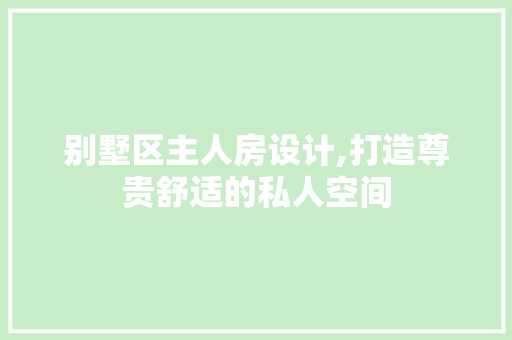 别墅区主人房设计,打造尊贵舒适的私人空间