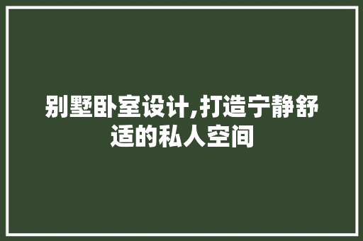 别墅卧室设计,打造宁静舒适的私人空间