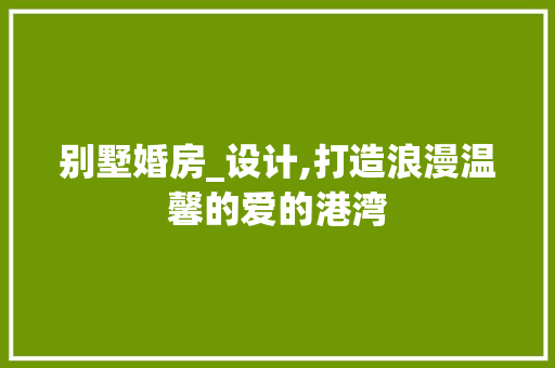 别墅婚房_设计,打造浪漫温馨的爱的港湾
