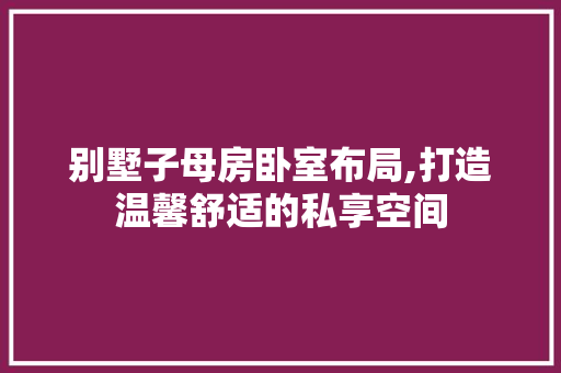 别墅子母房卧室布局,打造温馨舒适的私享空间