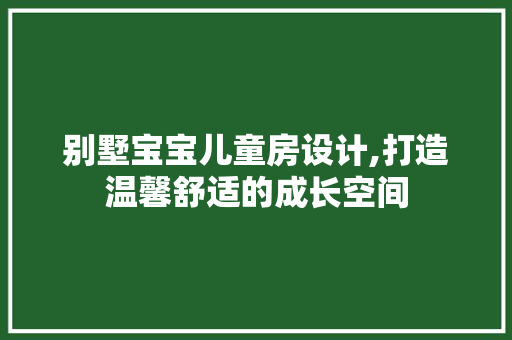 别墅宝宝儿童房设计,打造温馨舒适的成长空间