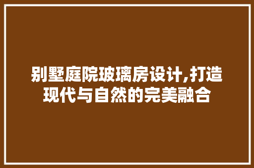别墅庭院玻璃房设计,打造现代与自然的完美融合