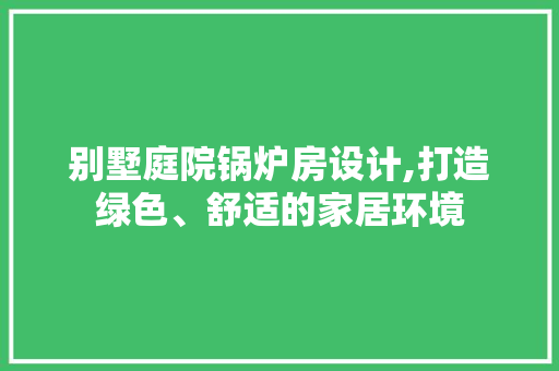 别墅庭院锅炉房设计,打造绿色、舒适的家居环境