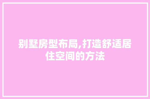 别墅房型布局,打造舒适居住空间的方法